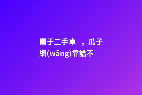 關于二手車，瓜子網(wǎng)靠譜不